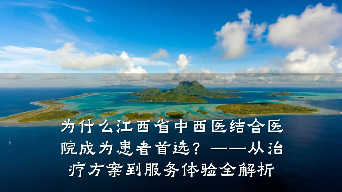 为什么江西省中西医结合医院成为患者首选?——从治疗方案到服务体验全解析
