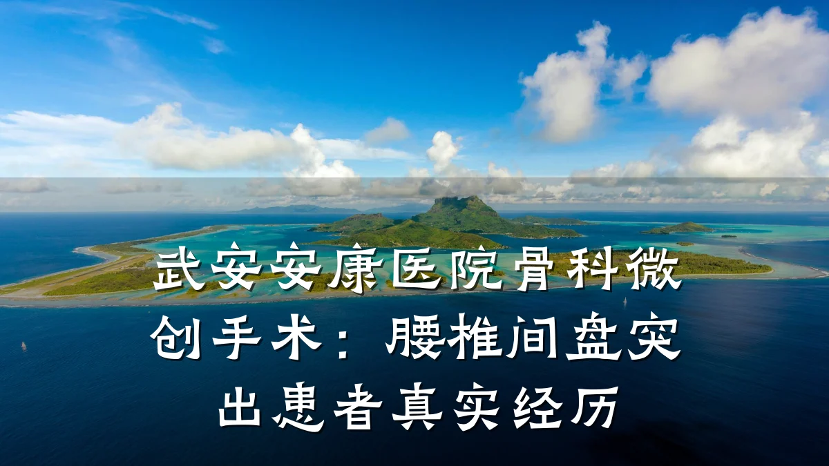 武安安康医院骨科微创手术：腰椎间盘突出患者真实经历