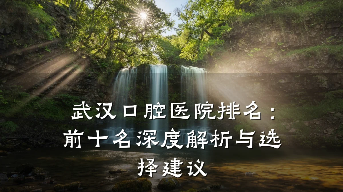 武汉口腔医院排名：前十名深度解析与选择建议