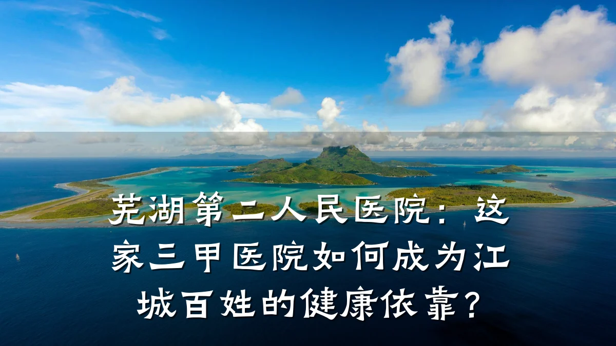 芜湖第二人民医院:这家三甲医院如何成为江城百姓的健康依靠?