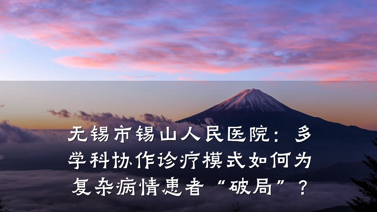 无锡市锡山人民医院:多学科协作诊疗模式如何为复杂病情患者“破局”?