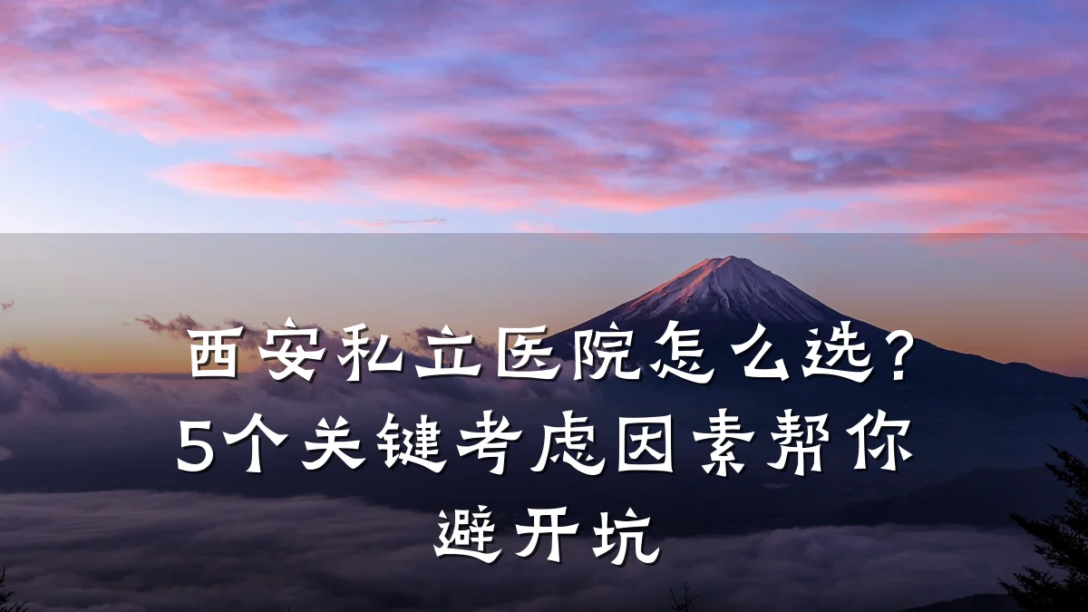 西安私立医院怎么选？5个关键考虑因素帮你避开坑