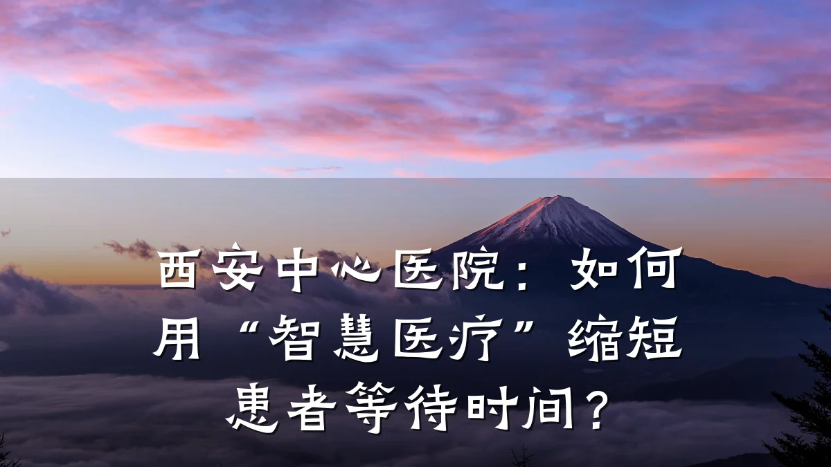 西安中心医院:如何用“智慧医疗”缩短患者等待时间?