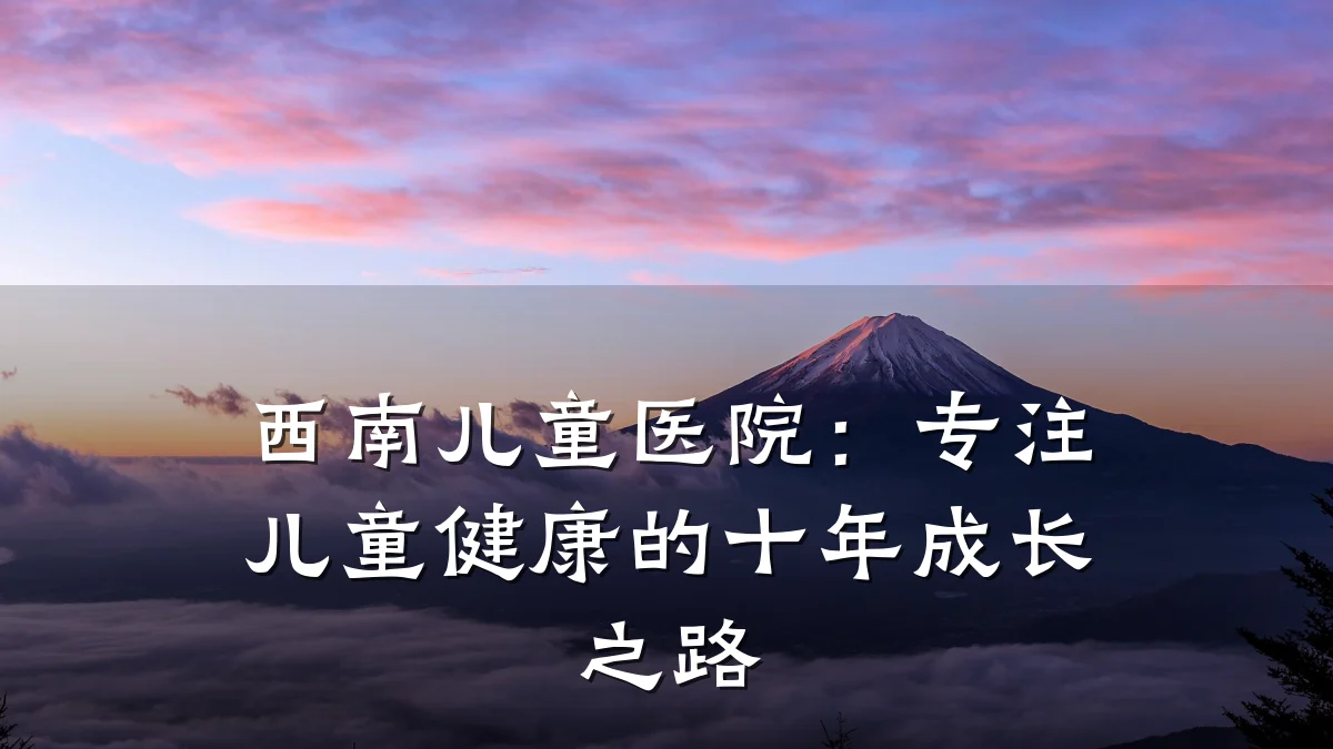 西南儿童医院:专注儿童健康的十年成长之路