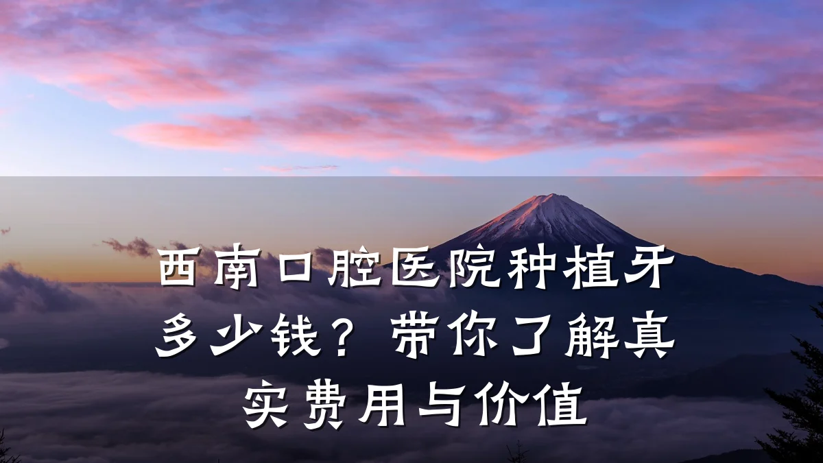 西南口腔医院种植牙多少钱？带你了解真实费用与价值