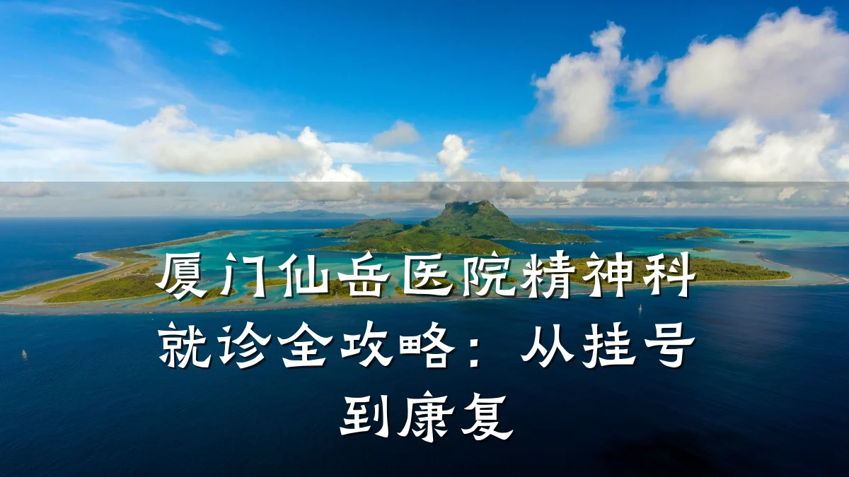 厦门仙岳医院精神科就诊全攻略:从挂号到康复