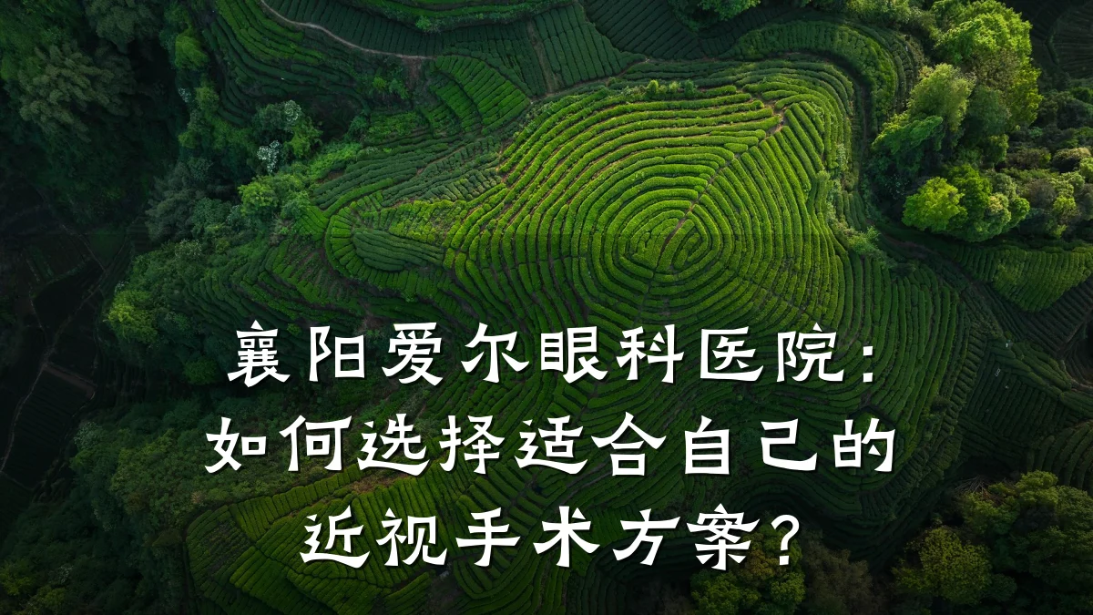 襄阳爱尔眼科医院：如何选择适合自己的近视手术方案？