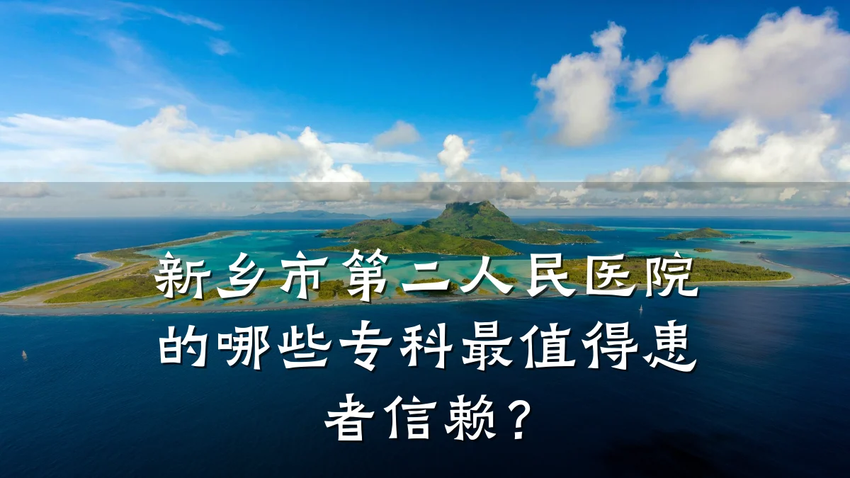 新乡市第二人民医院的哪些专科最值得患者信赖?