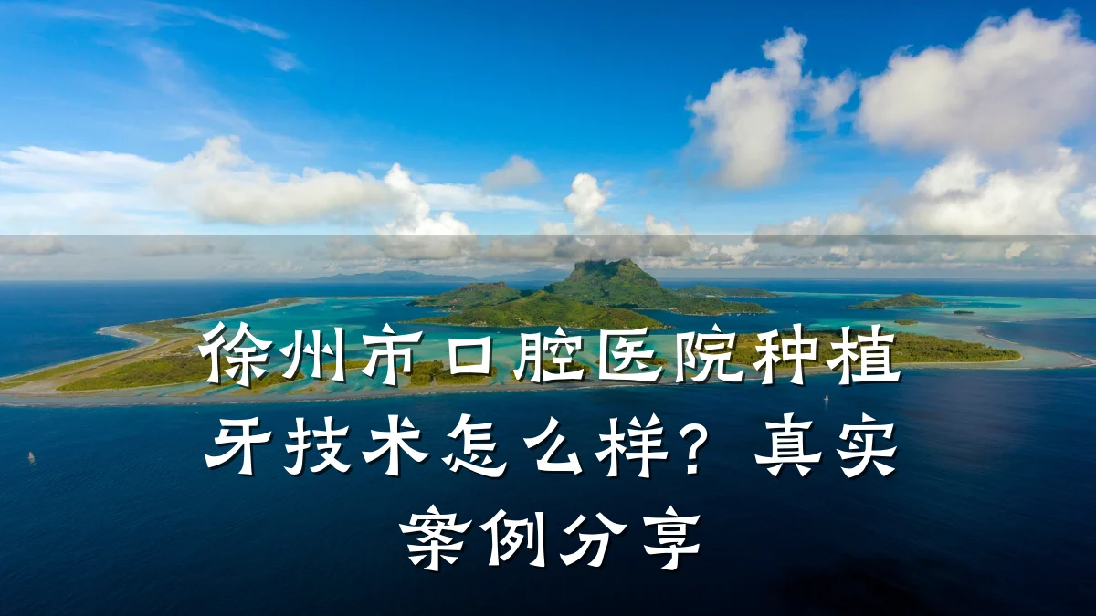 徐州市口腔医院种植牙技术怎么样？真实案例分享