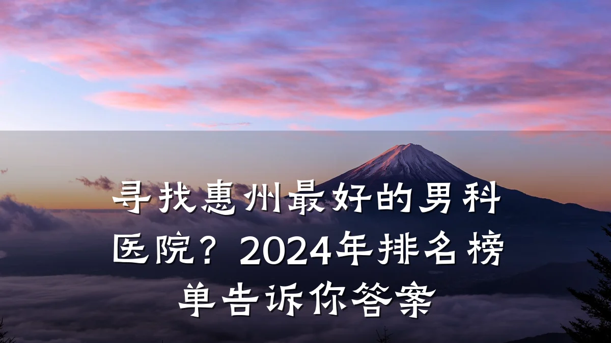 寻找惠州最好的男科医院?2024年排名榜单告诉你答案