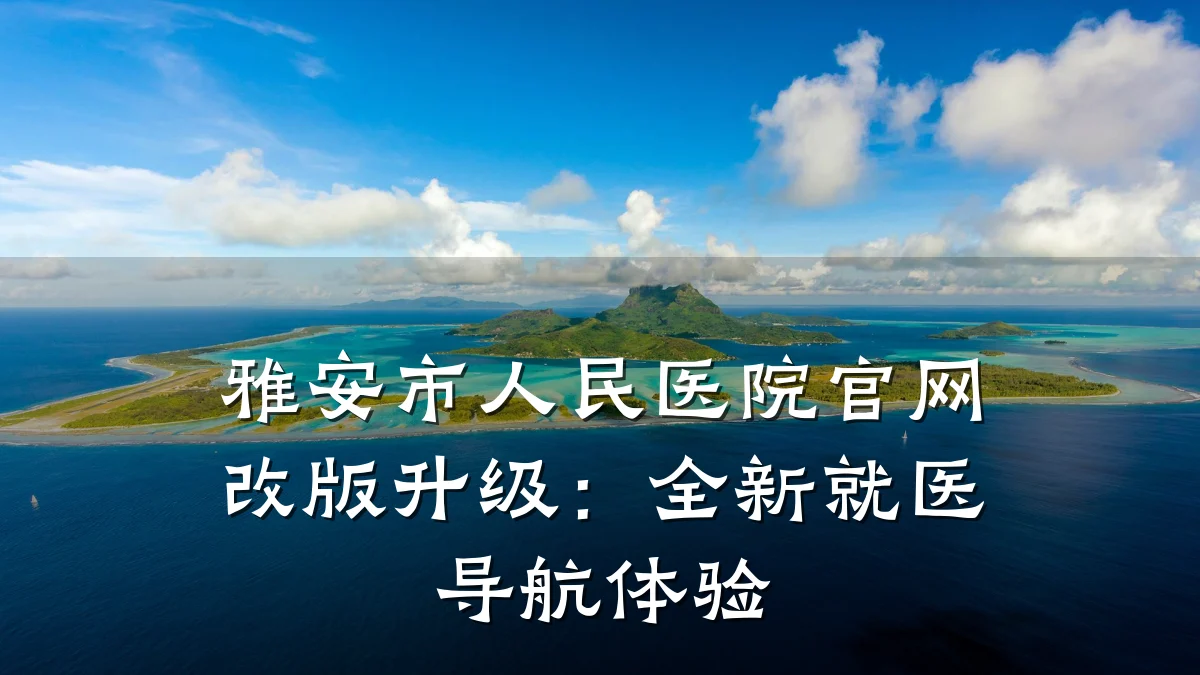 雅安市人民医院官网改版升级:全新就医导航体验