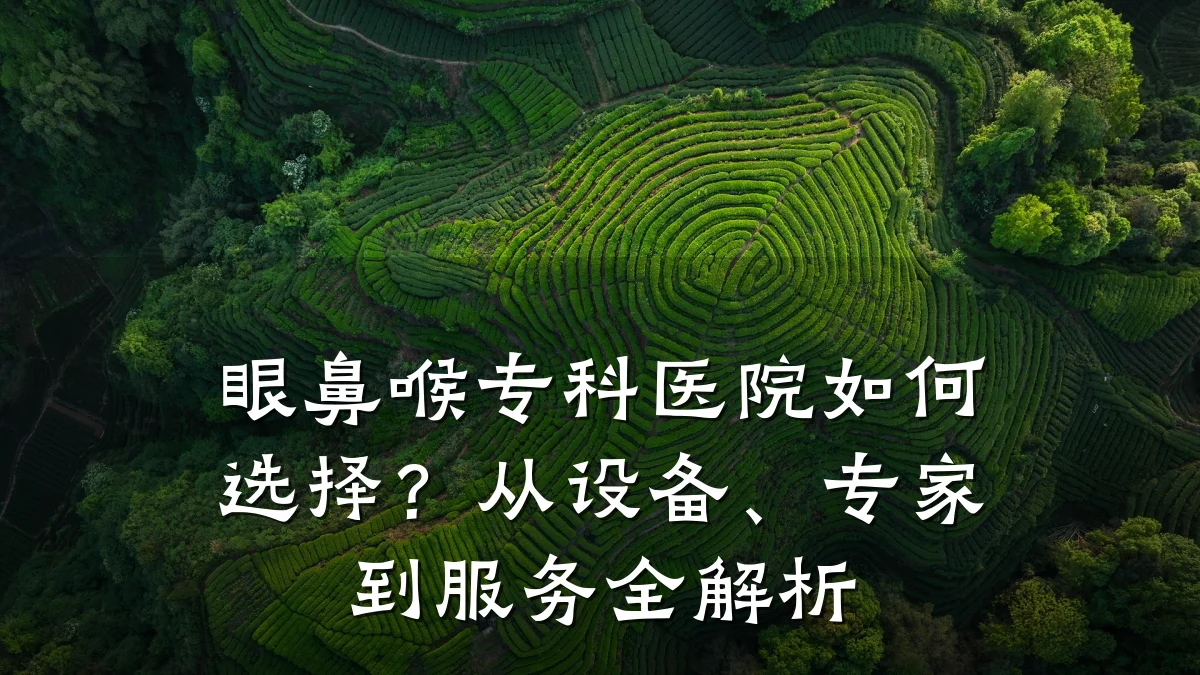 眼鼻喉专科医院如何选择？从设备、专家到服务全解析
