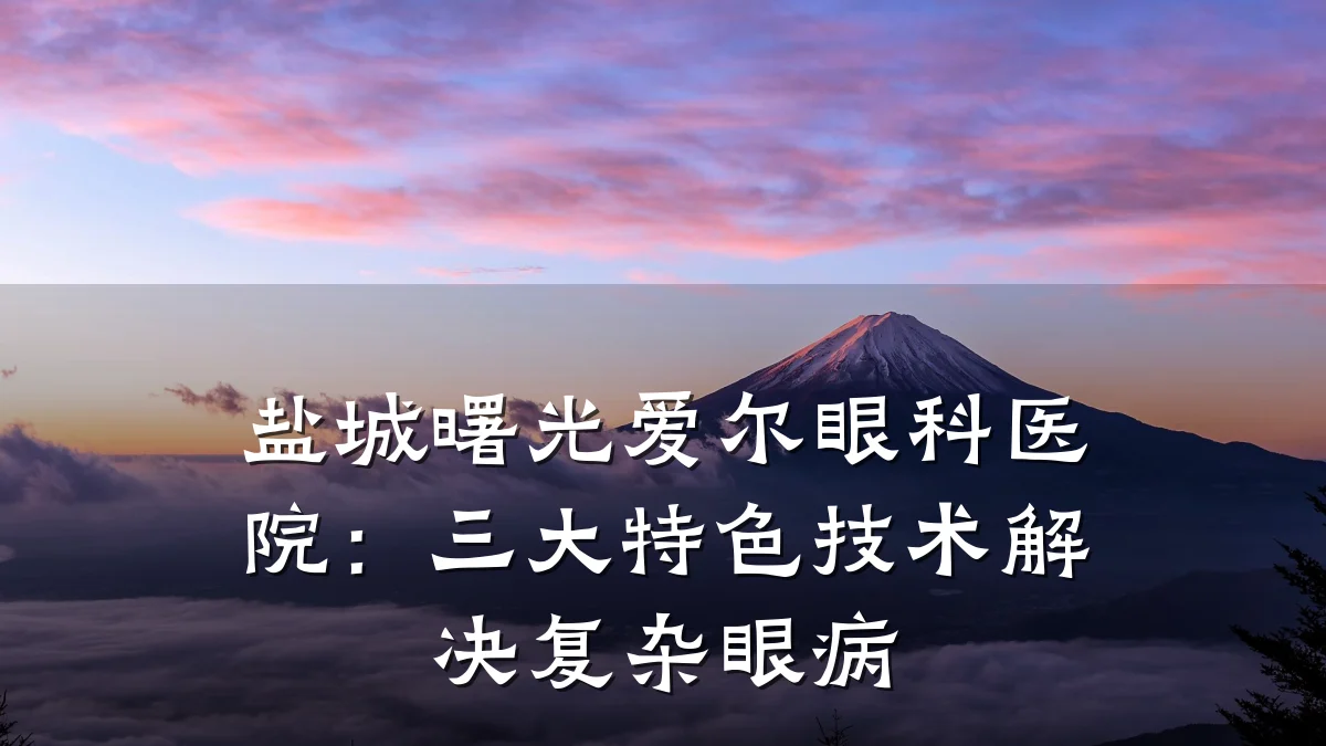 盐城曙光爱尔眼科医院:三大特色技术解决复杂眼病