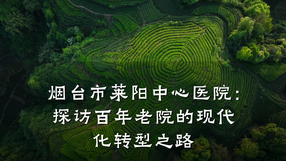 烟台市莱阳中心医院：探访百年老院的现代化转型之路