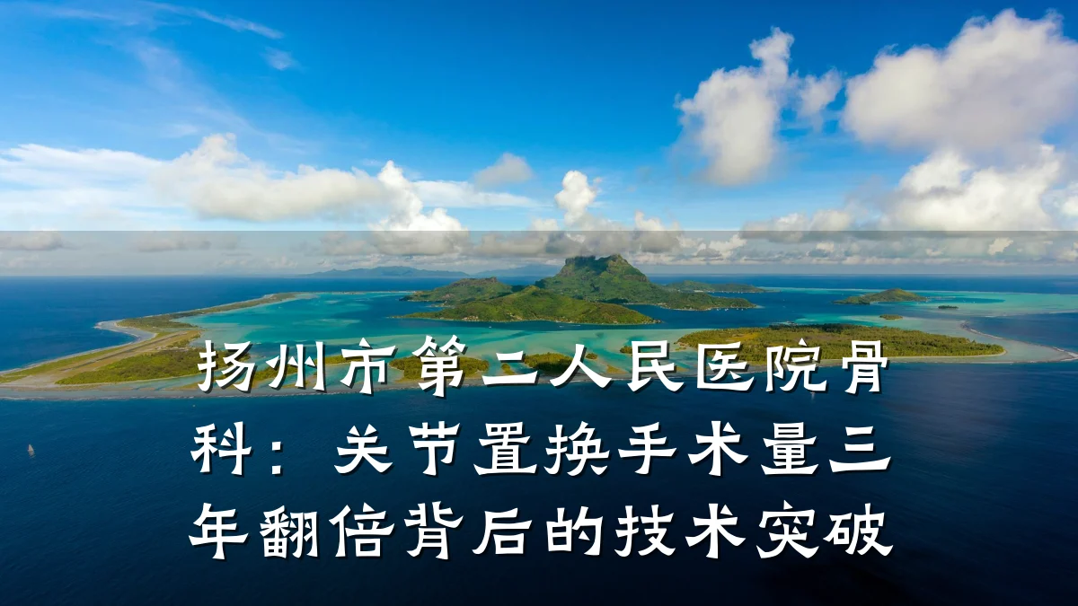 扬州市第二人民医院骨科:关节置换手术量三年翻倍背后的技术突破