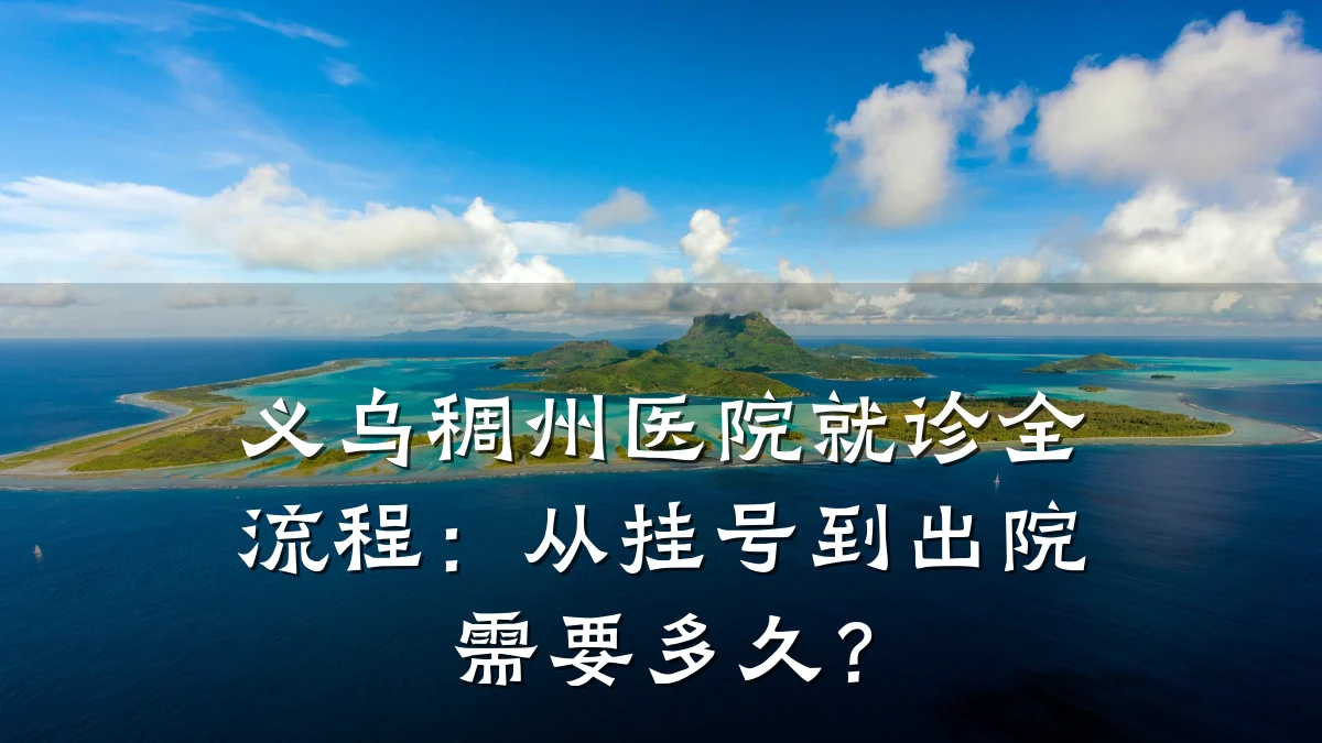 义乌稠州医院就诊全流程:从挂号到出院需要多久?