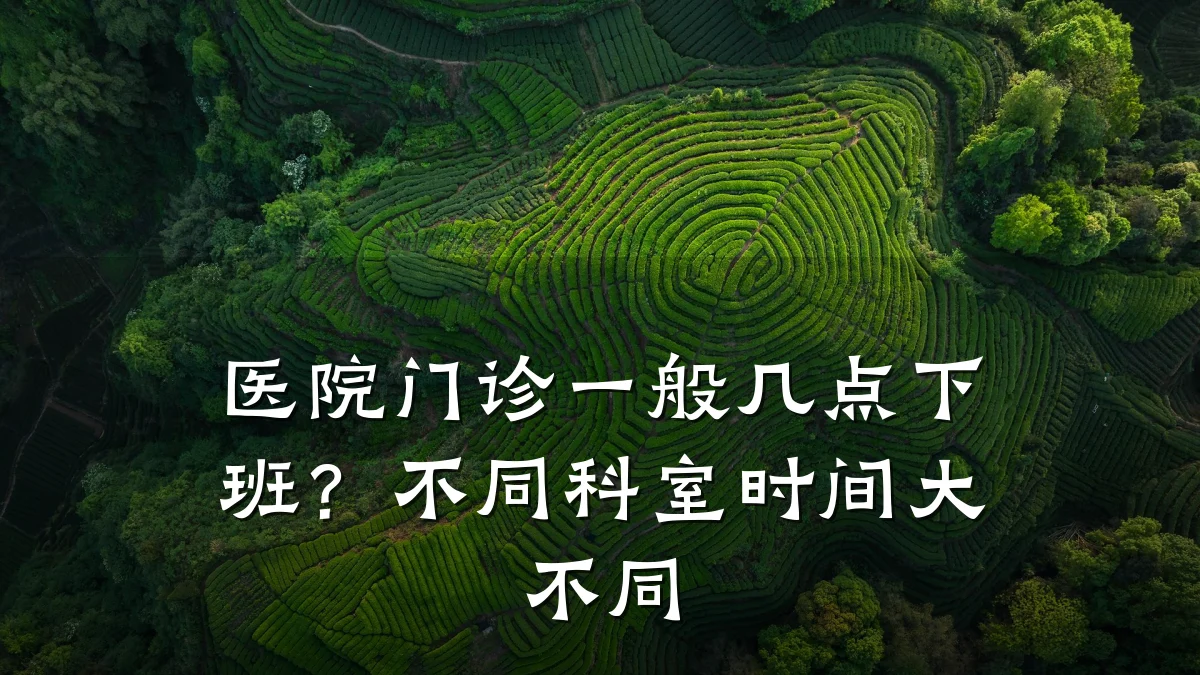 医院门诊一般几点下班?不同科室时间大不同