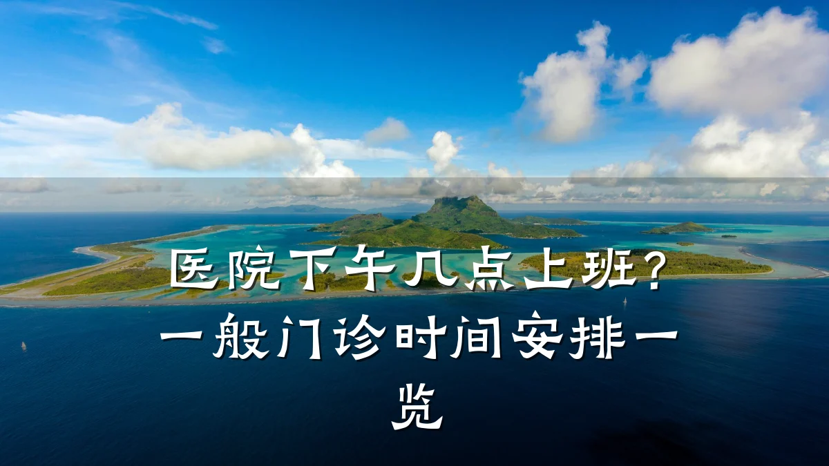 医院下午几点上班？一般门诊时间安排一览