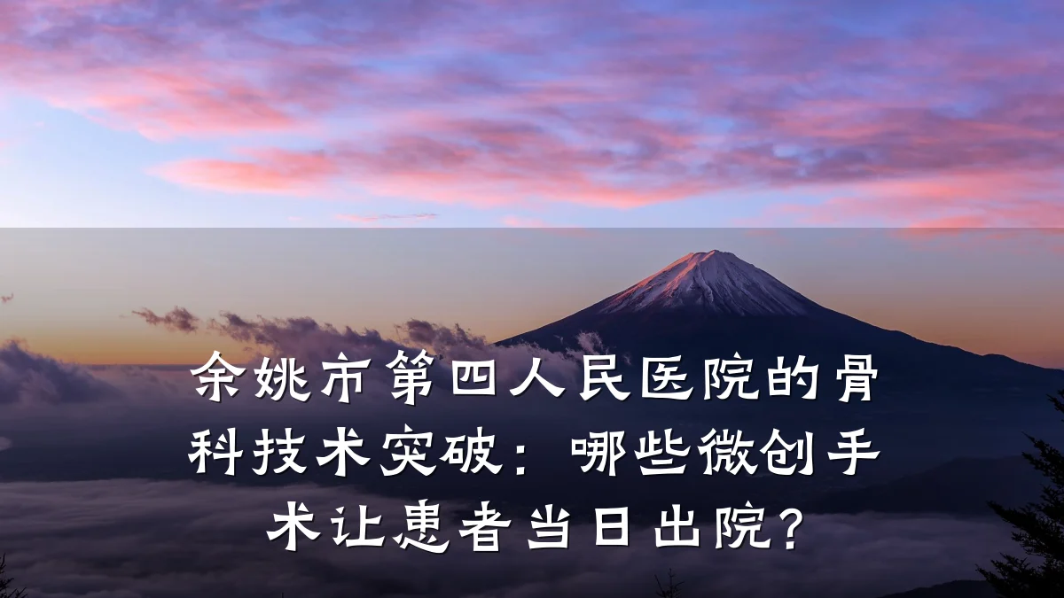 余姚市第四人民医院的骨科技术突破：哪些微创手术让患者当日出院？