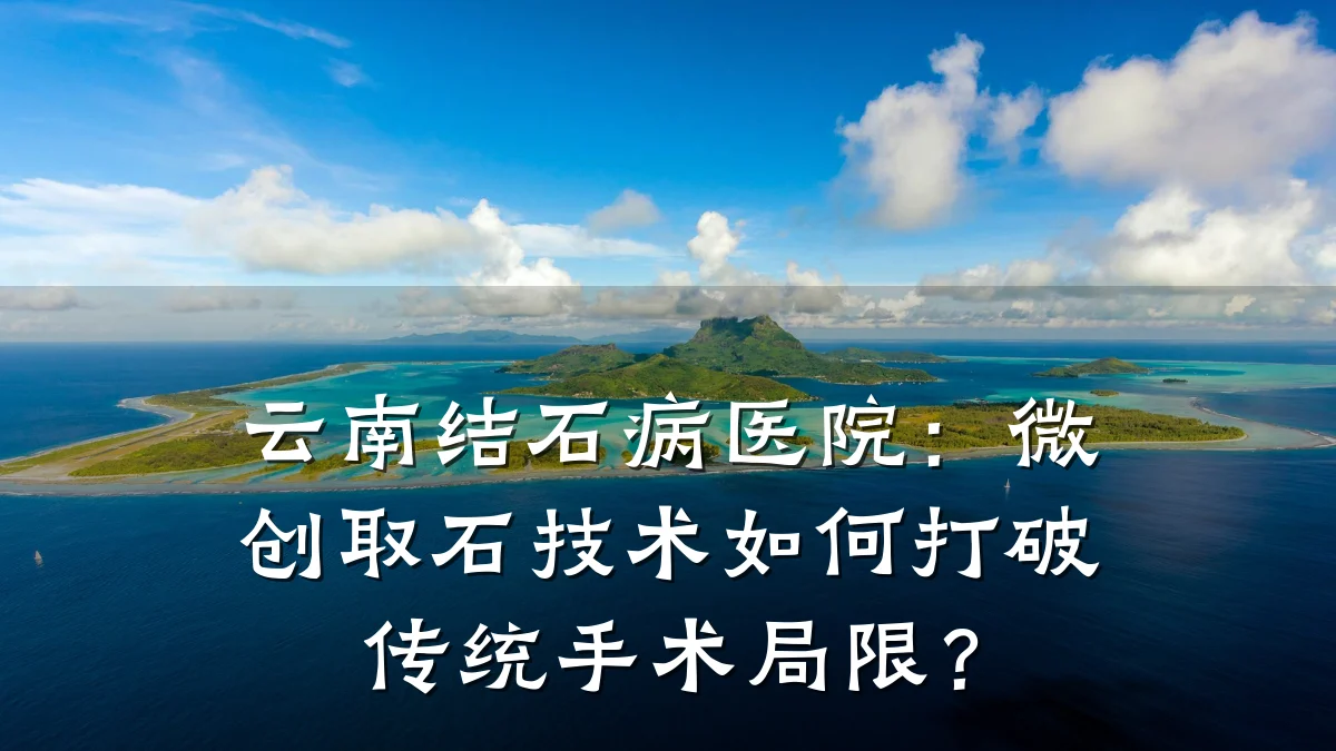 云南结石病医院：微创取石技术如何打破传统手术局限？