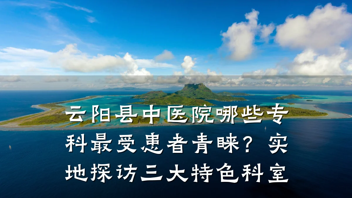 云阳县中医院哪些专科最受患者青睐?实地探访三大特色科室