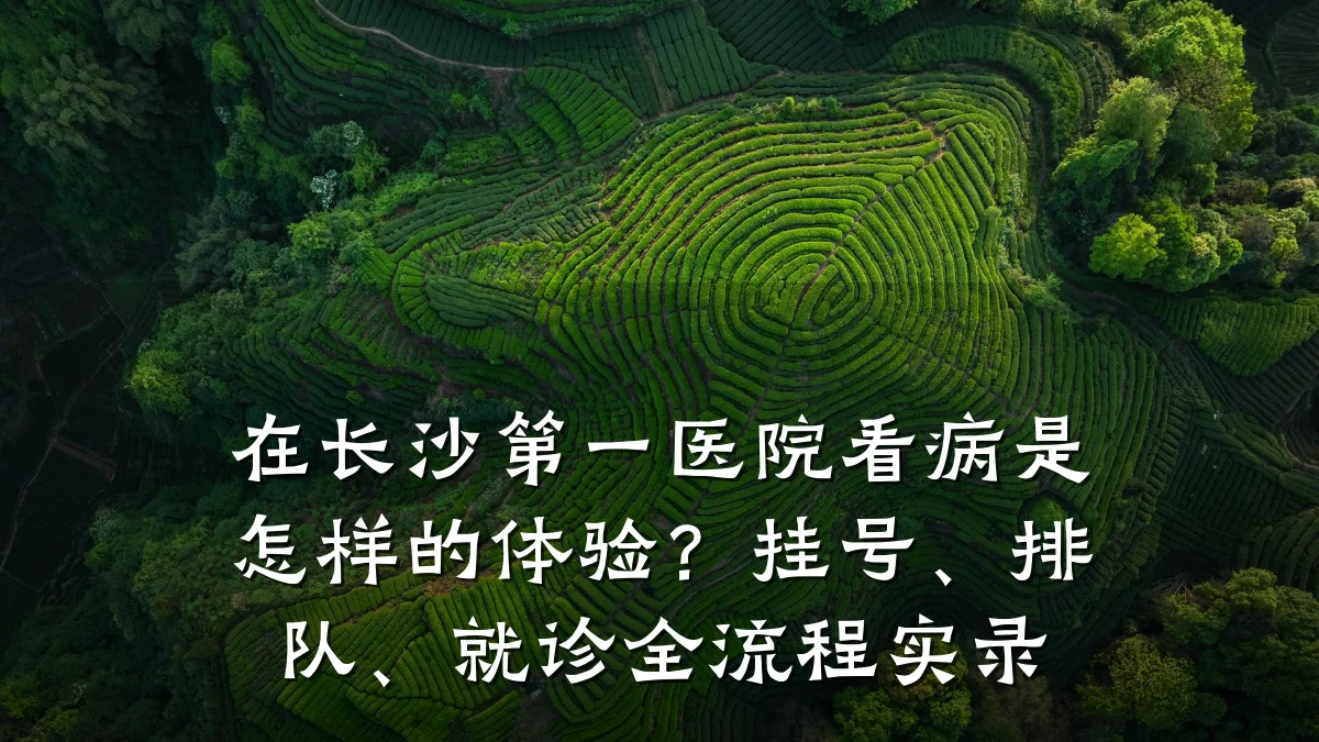 在长沙第一医院看病是怎样的体验?挂号、排队、就诊全流程实录