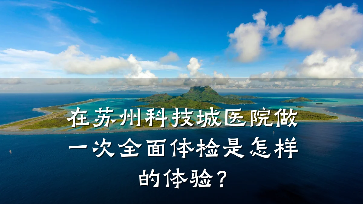 在苏州科技城医院做一次全面体检是怎样的体验?