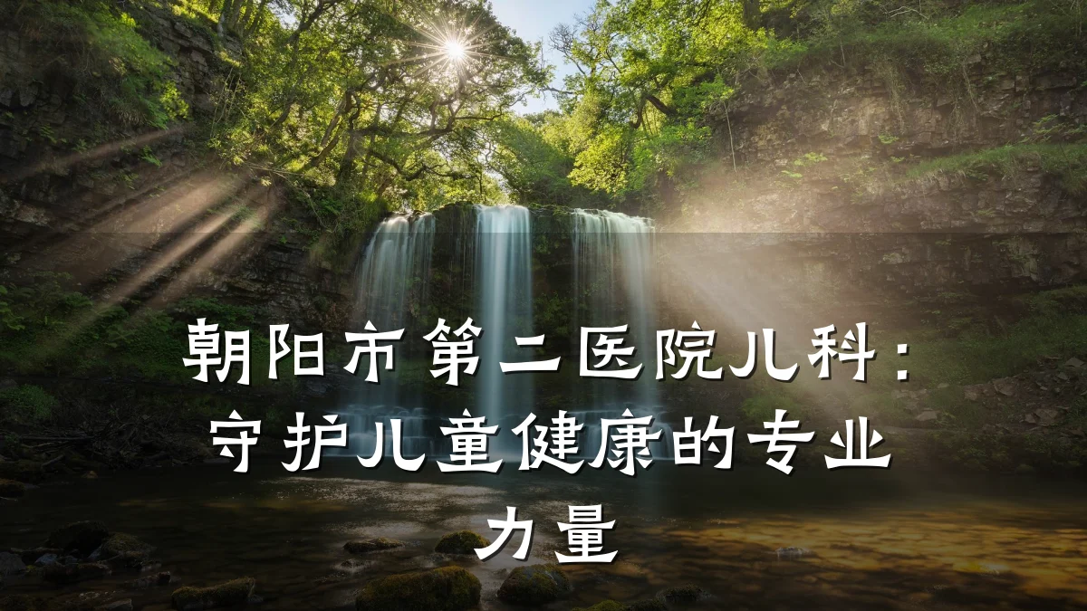 朝阳市第二医院儿科：守护儿童健康的专业力量