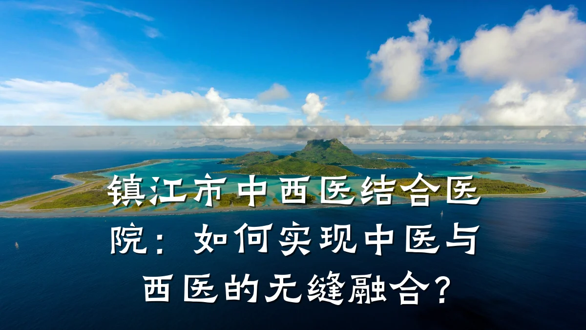 镇江市中西医结合医院:如何实现中医与西医的无缝融合?