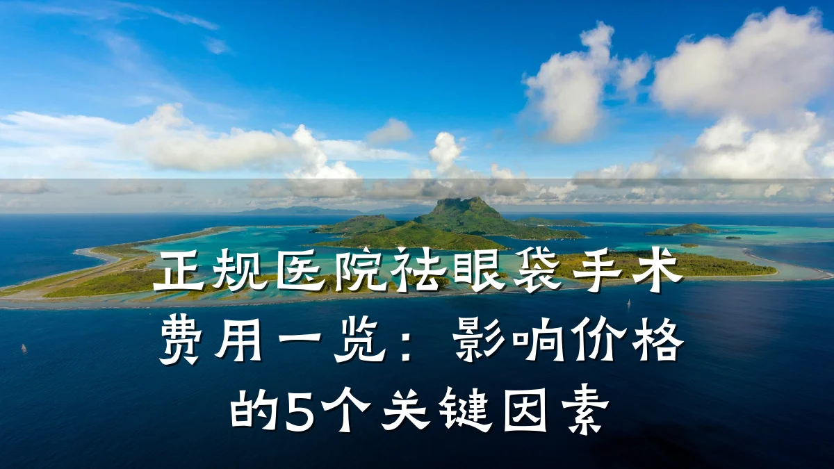 正规医院祛眼袋手术费用一览:影响价格的5个关键因素