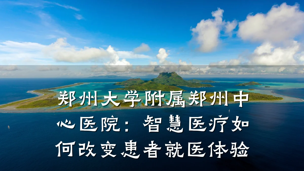 郑州大学附属郑州中心医院:智慧医疗如何改变患者就医体验