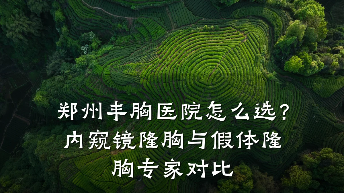 郑州丰胸医院怎么选?内窥镜隆胸与假体隆胸专家对比