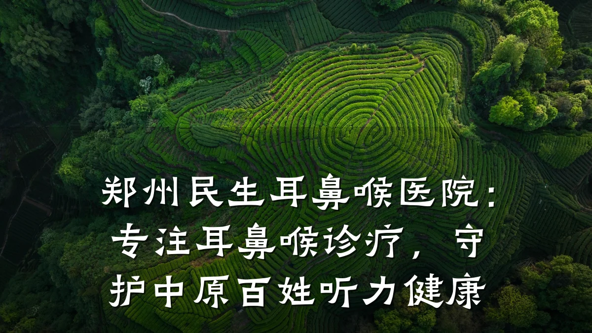 郑州民生耳鼻喉医院：专注耳鼻喉诊疗，守护中原百姓听力健康