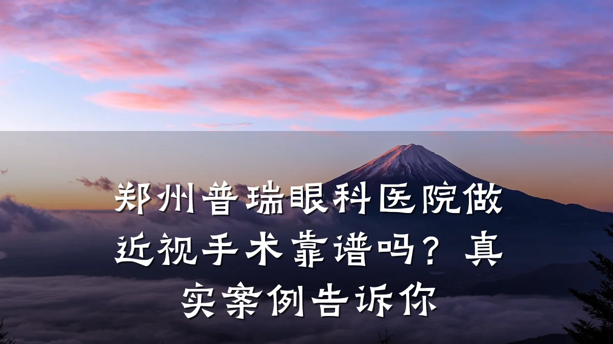 郑州普瑞眼科医院做近视手术靠谱吗？真实案例告诉你