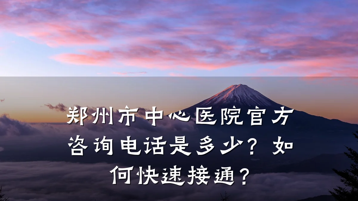 郑州市中心医院官方咨询电话是多少?如何快速接通?