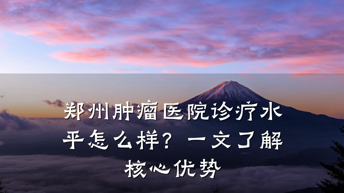 郑州肿瘤医院诊疗水平怎么样?一文了解核心优势