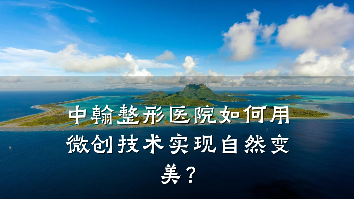 中翰整形医院如何用微创技术实现自然变美?