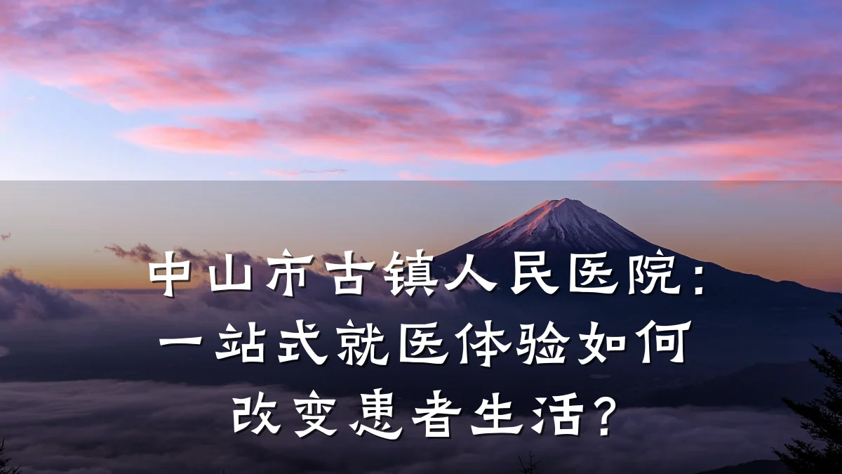 中山市古镇人民医院:一站式就医体验如何改变患者生活?