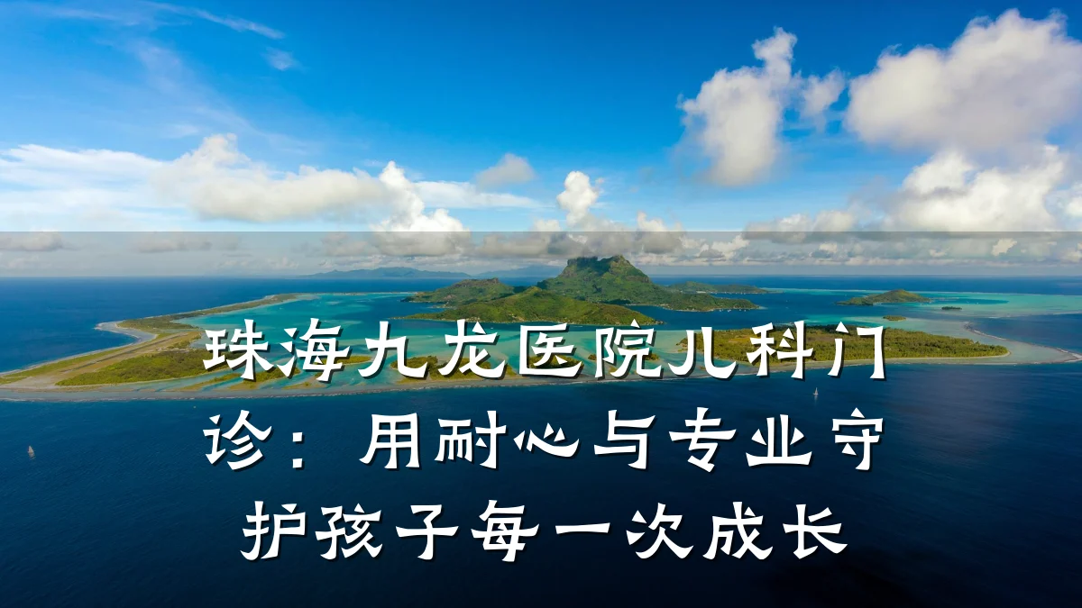 珠海九龙医院儿科门诊:用耐心与专业守护孩子每一次成长