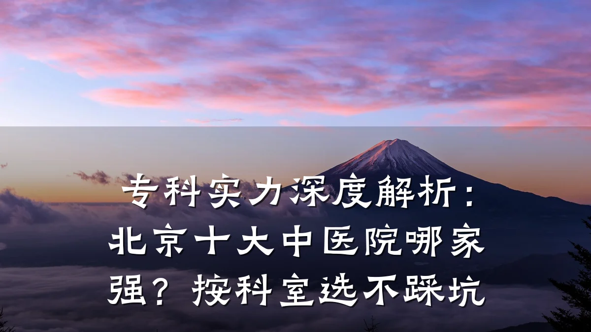 专科实力深度解析:北京十大中医院哪家强?按科室选不踩坑