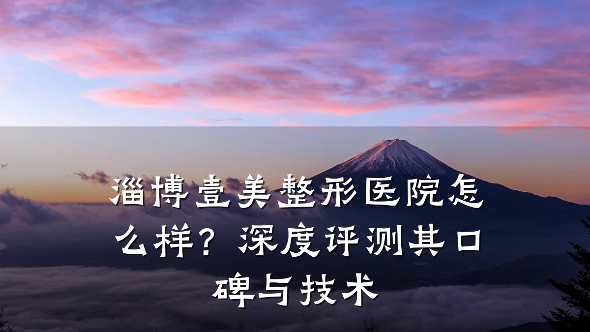 淄博壹美整形医院怎么样?深度评测其口碑与技术