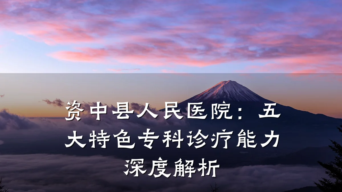 资中县人民医院:五大特色专科诊疗能力深度解析