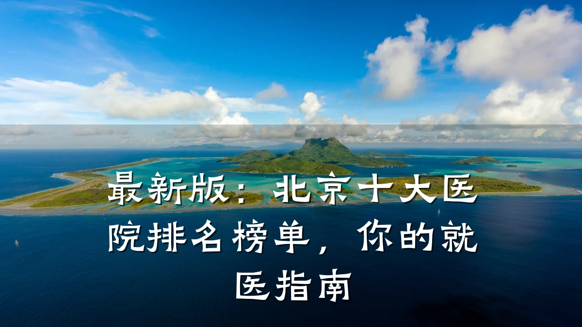 最新版：北京十大医院排名榜单，你的就医指南