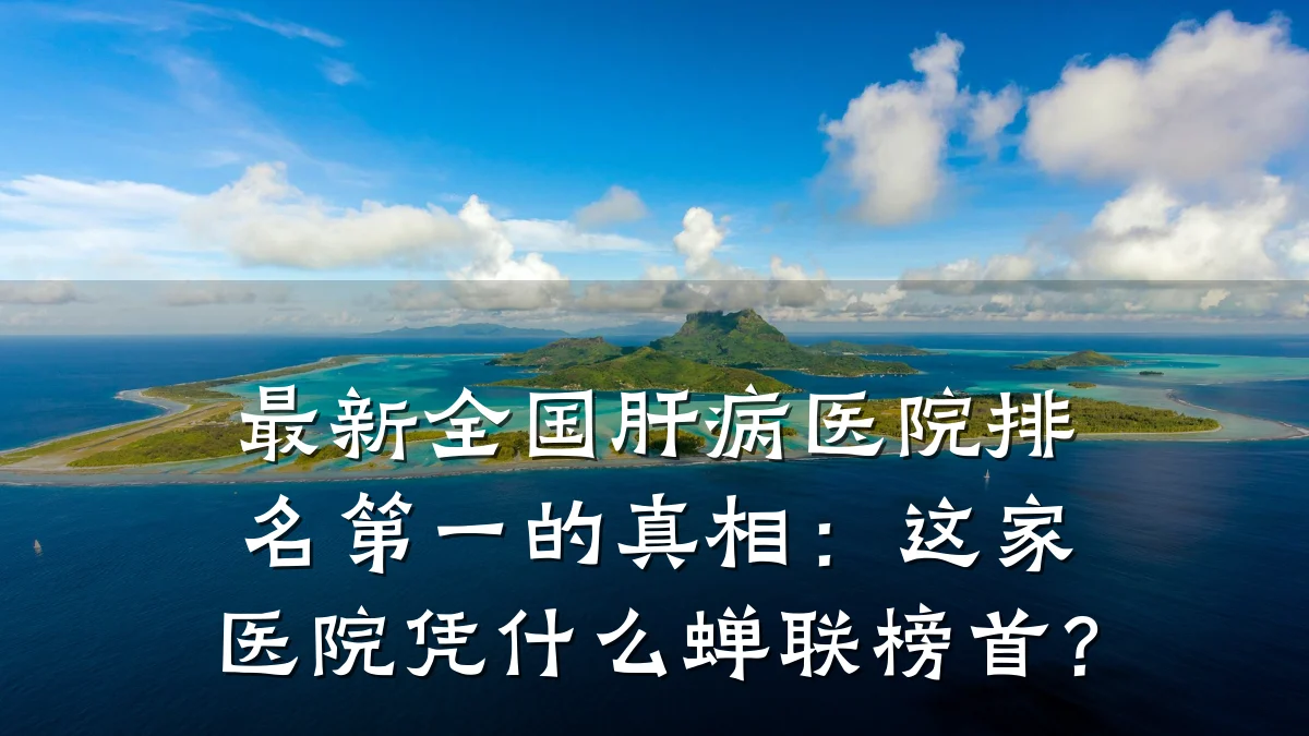 最新全国肝病医院排名第一的真相:这家医院凭什么蝉联榜首?
