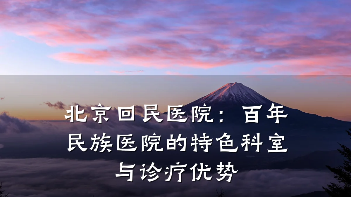 北京回民医院:百年民族医院的特色科室与诊疗优势