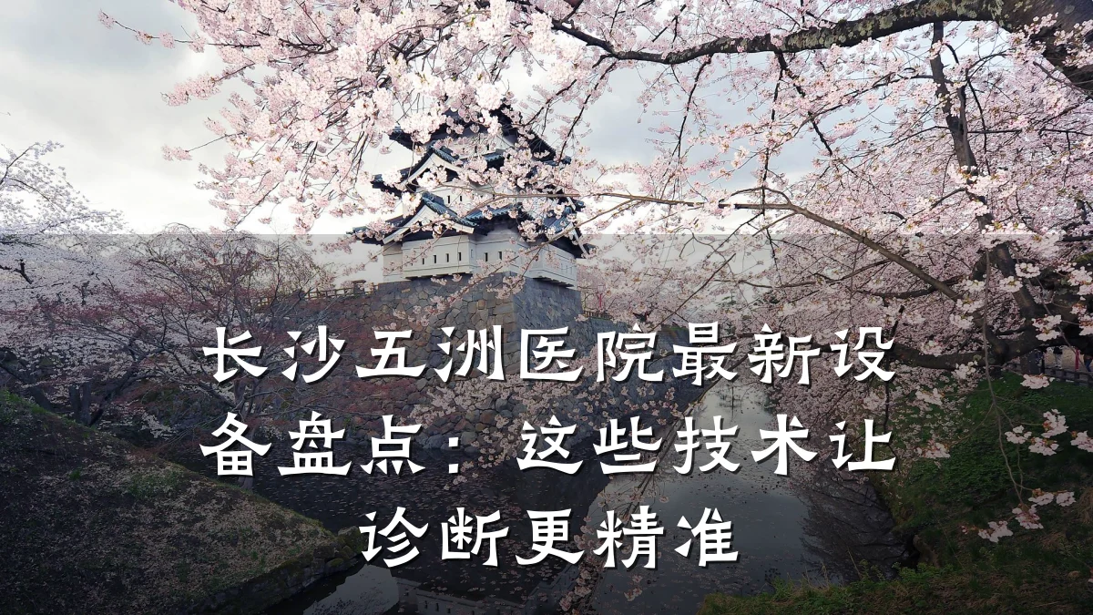 长沙五洲医院最新设备盘点:这些技术让诊断更精准