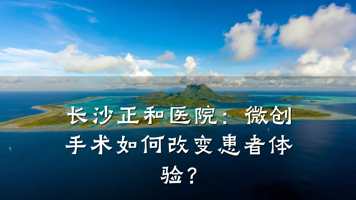 长沙正和医院：微创手术如何改变患者体验？