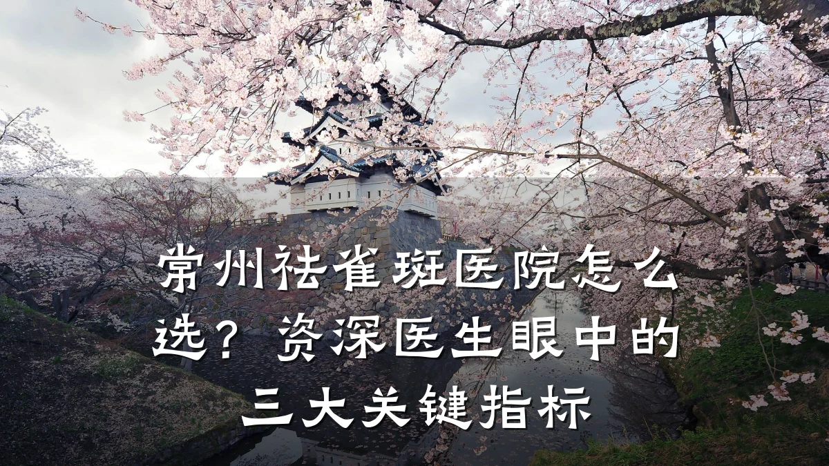 常州祛雀斑医院怎么选？资深医生眼中的三大关键指标