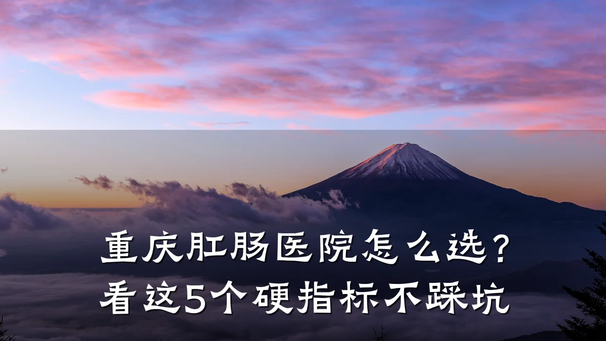 重庆肛肠医院怎么选?看这5个硬指标不踩坑