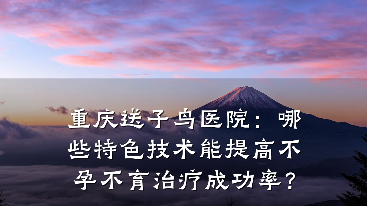 重庆送子鸟医院:哪些特色技术能提高不孕不育治疗成功率?